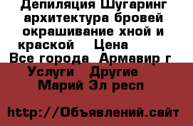 Депиляция.Шугаринг.архитектура бровей окрашивание хной и краской  › Цена ­ 100 - Все города, Армавир г. Услуги » Другие   . Марий Эл респ.